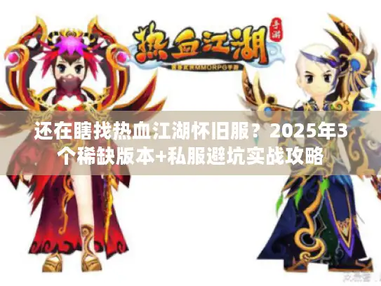 还在瞎找热血江湖怀旧服？2025年3个稀缺版本+私服避坑实战攻略