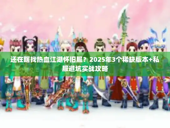 还在瞎找热血江湖怀旧服？2025年3个稀缺版本+私服避坑实战攻略