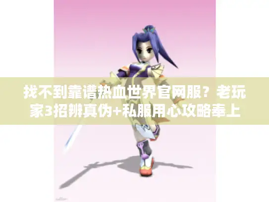 找不到靠谱热血世界官网服?老玩家3招辨真伪+私服用心攻略奉上 找不到靠谱热血世界官网服?老玩家3招辨真伪+私服用心攻略奉上