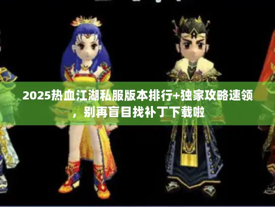 2025热血江湖私服版本排行+独家攻略速领，别再盲目找补丁下载啦