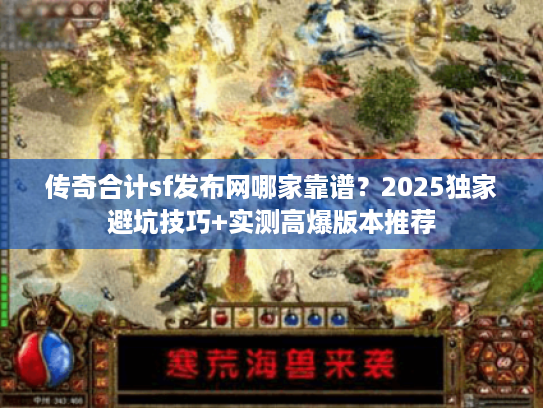 传奇合计sf发布网哪家靠谱？2025独家避坑技巧+实测高爆版本推荐