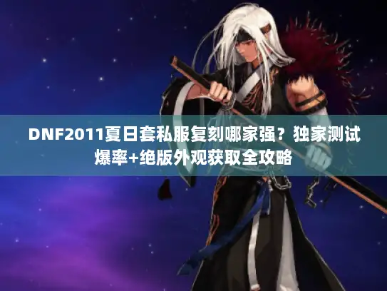 DNF2011夏日套私服复刻哪家强？独家测试爆率+绝版外观获取全攻略