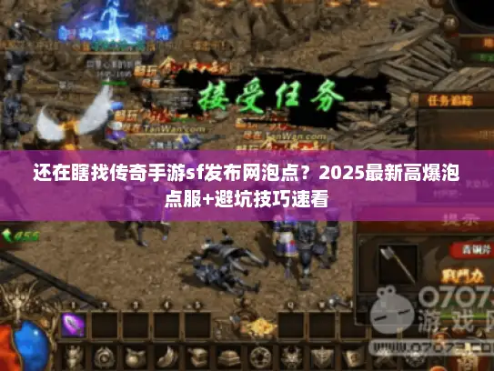 还在瞎找传奇手游sf发布网泡点？2025最新高爆泡点服+避坑技巧速看