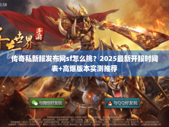 传奇私新服发布网sf怎么挑？2025最新开服时间表+高爆版本实测推荐