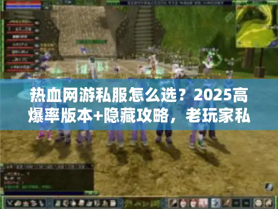 热血网游私服怎么选？2025高爆率版本+隐藏攻略，老玩家私藏清单曝光！