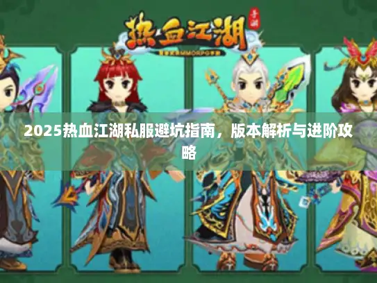 2025热血江湖私服避坑指南,版本解析与进阶攻略 2025热血江湖私服避坑指南,版本解析与进阶攻略