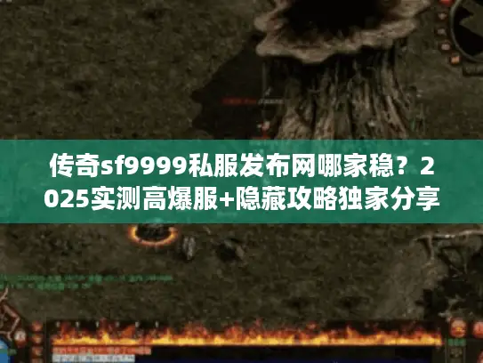传奇sf9999私服发布网哪家稳？2025实测高爆服+隐藏攻略独家分享