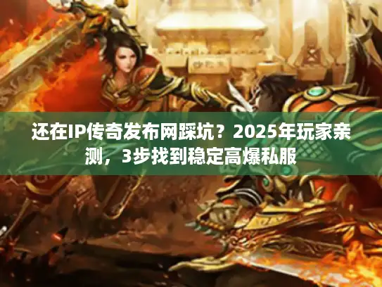 还在IP传奇发布网踩坑？2025年玩家亲测，3步找到稳定高爆私服