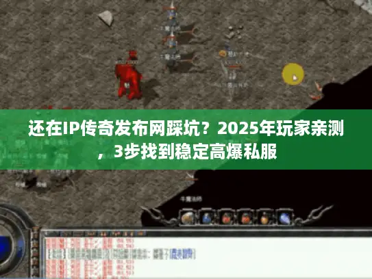 还在IP传奇发布网踩坑？2025年玩家亲测，3步找到稳定高爆私服