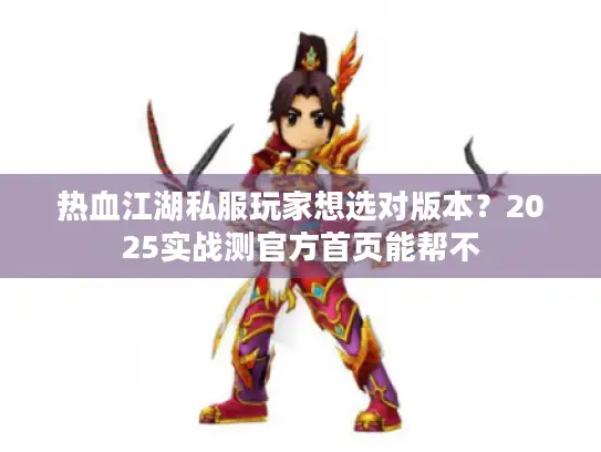 热血江湖私服玩家想选对版本？2025实战测官方首页能帮不