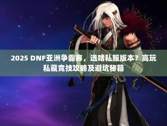2025 DNF亚洲争霸赛，选啥私服版本？高玩私藏竞技攻略及避坑秘籍