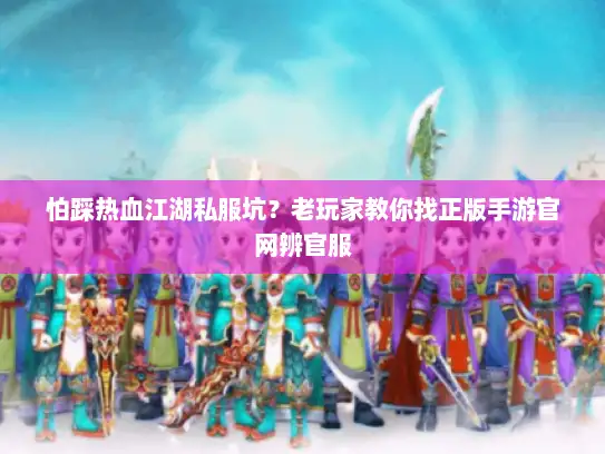 怕踩热血江湖私服坑？老玩家教你找正版手游官网辨官服