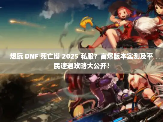 想玩 DNF 死亡塔 2025 私服？高爆版本实测及平民速通攻略大公开！
