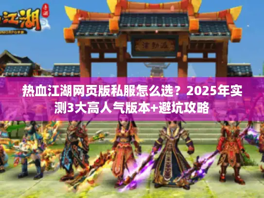 热血江湖网页版私服怎么选？2025年实测3大高人气版本+避坑攻略