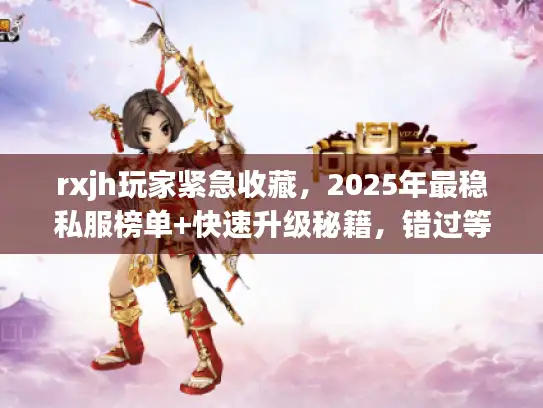 rxjh玩家紧急收藏，2025年最稳私服榜单+快速升级秘籍，错过等一年