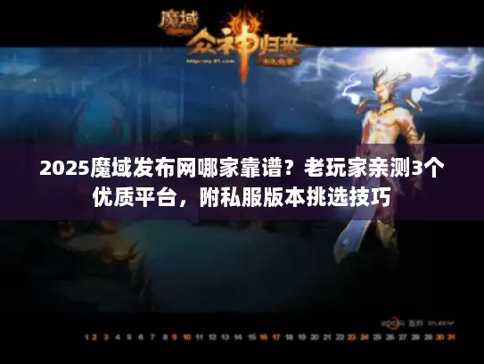 2025魔域发布网哪家靠谱？老玩家亲测3个优质平台，附私服版本挑选技巧