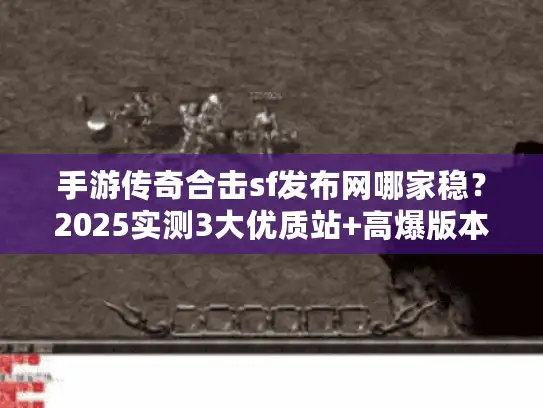 手游传奇合击sf发布网哪家稳？2025实测3大优质站+高爆版本私藏推荐