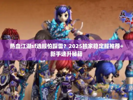 热血江湖sf选服怕踩雷？2025独家稳定服推荐+新手速升秘籍