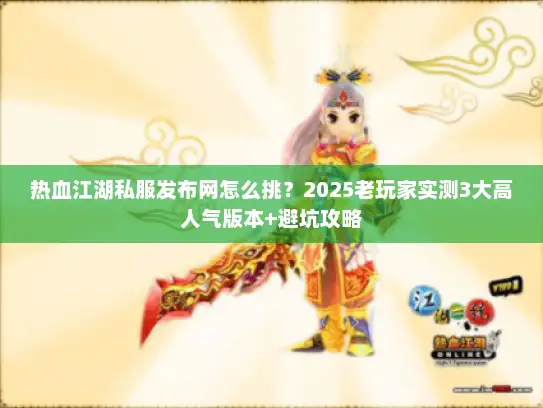 热血江湖私服发布网怎么挑？2025老玩家实测3大高人气版本+避坑攻略