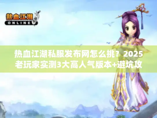 热血江湖私服发布网怎么挑？2025老玩家实测3大高人气版本+避坑攻略