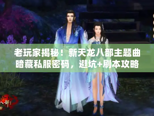 老玩家揭秘！新天龙八部主题曲暗藏私服密码，避坑+刷本攻略全掌握