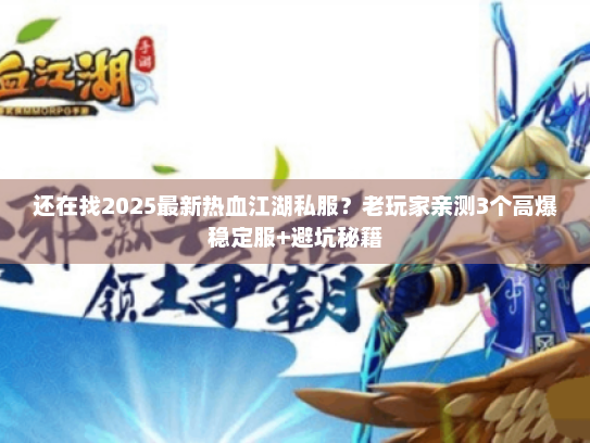 还在找2025最新热血江湖私服?老玩家亲测3个高爆稳定服+避坑秘籍 还在找2025最新热血江湖私服?老玩家亲测3个高爆稳定服+避坑秘籍