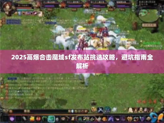 2025高爆合击魔域sf发布站挑选攻略,避坑指南全解析 2025高爆合击魔域sf发布站挑选攻略,避坑指南全解析
