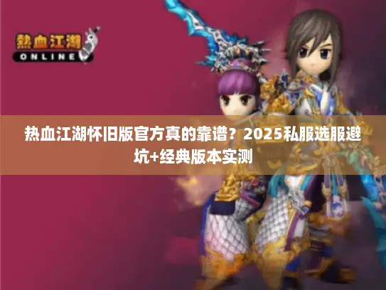 热血江湖怀旧版官方真的靠谱？2025私服选服避坑+经典版本实测