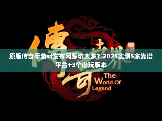 原版传奇手游sf发布网踩坑太多？2025实测5家靠谱平台+3个必玩版本