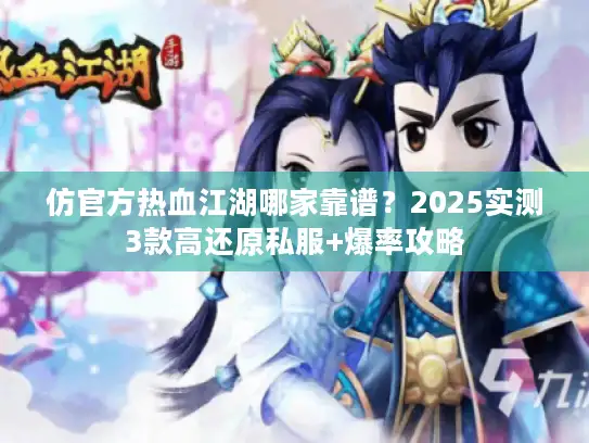 仿官方热血江湖哪家靠谱？2025实测3款高还原私服+爆率攻略