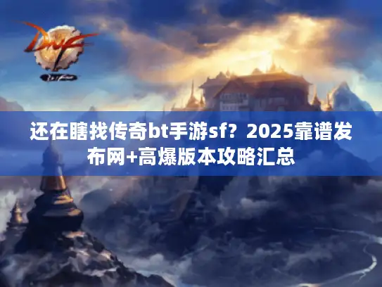 还在瞎找传奇bt手游sf？2025靠谱发布网+高爆版本攻略汇总