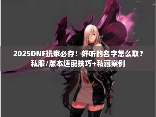 2025DNF玩家必存！好听的名字怎么取？私服/版本适配技巧+私藏案例