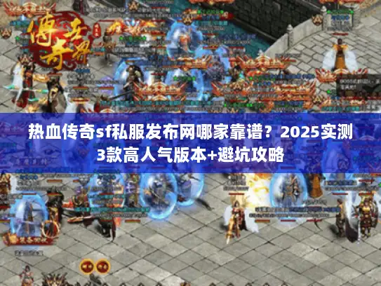 热血传奇sf私服发布网哪家靠谱？2025实测3款高人气版本+避坑攻略