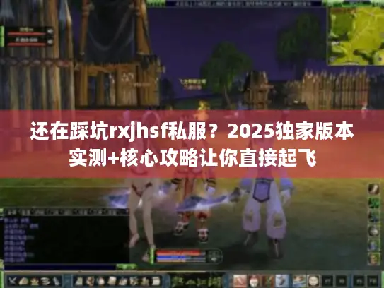 还在踩坑rxjhsf私服？2025独家版本实测+核心攻略让你直接起飞