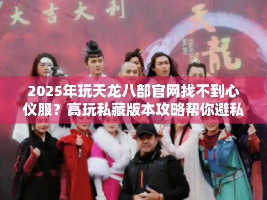 2025年玩天龙八部官网找不到心仪服？高玩私藏版本攻略帮你避私服坑