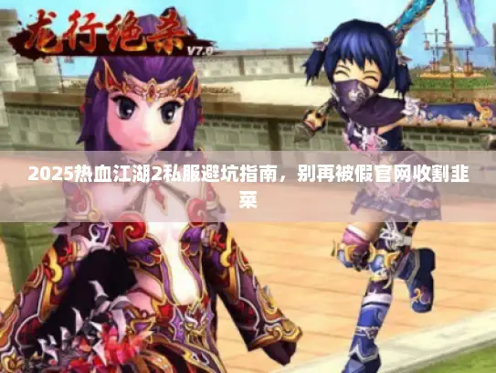 2025热血江湖2私服避坑指南，别再被假官网收割韭菜