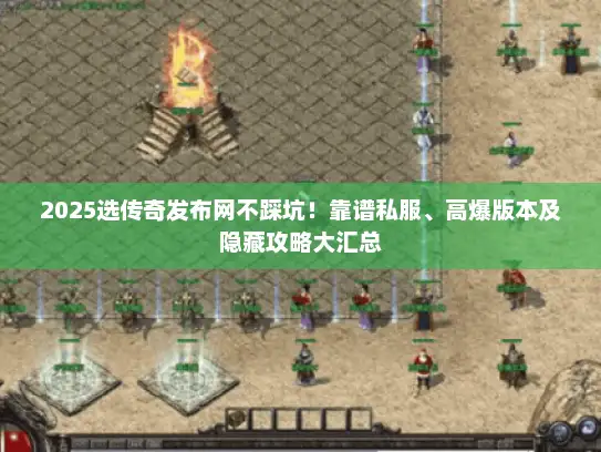 2025选传奇发布网不踩坑!靠谱私服、高爆版本及隐藏攻略大汇总 2025选传奇发布网不踩坑!靠谱私服、高爆版本及隐藏攻略大汇总