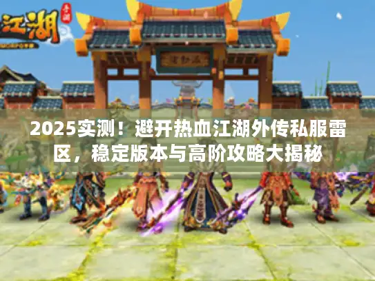2025实测！避开热血江湖外传私服雷区，稳定版本与高阶攻略大揭秘