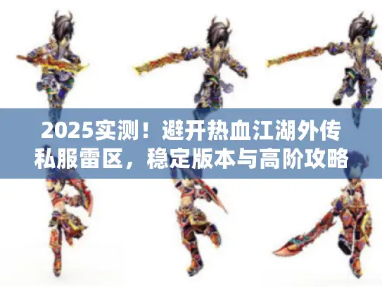 2025实测！避开热血江湖外传私服雷区，稳定版本与高阶攻略大揭秘