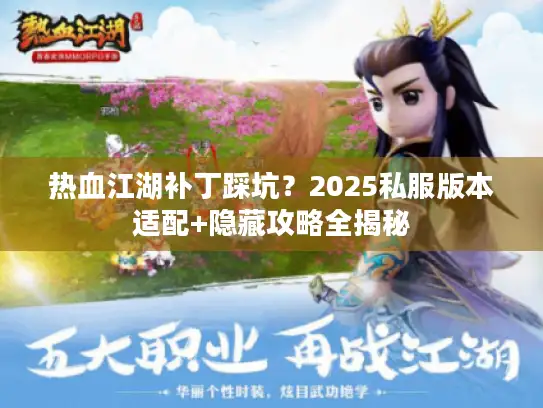 热血江湖补丁踩坑？2025私服版本适配+隐藏攻略全揭秘