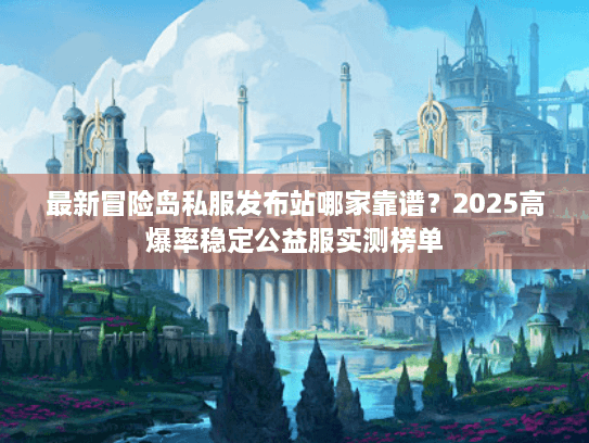 最新冒险岛私服发布站哪家靠谱?2025高爆率稳定公益服实测榜单 最新冒险岛私服发布站哪家靠谱?2025高爆率稳定公益服实测榜单