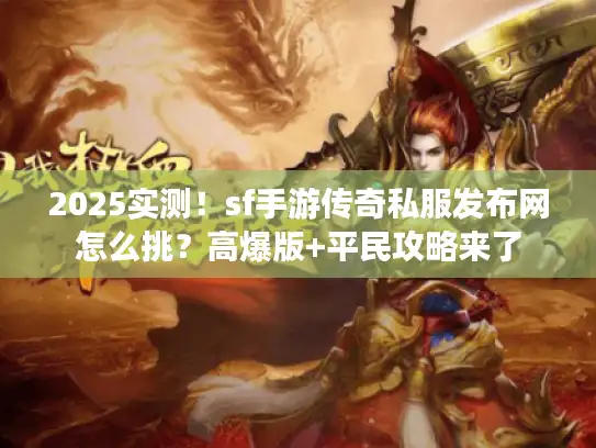 2025实测！sf手游传奇私服发布网怎么挑？高爆版+平民攻略来了