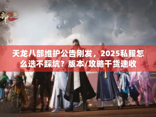 天龙八部维护公告刚发，2025私服怎么选不踩坑？版本/攻略干货速收