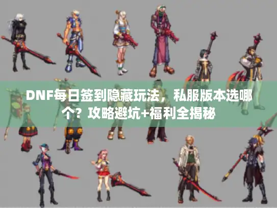 DNF每日签到隐藏玩法，私服版本选哪个？攻略避坑+福利全揭秘