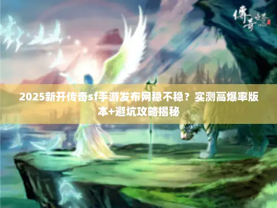 2025新开传奇sf手游发布网稳不稳?实测高爆率版本+避坑攻略揭秘 2025新开传奇sf手游发布网稳不稳?实测高爆率版本+避坑攻略揭秘