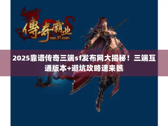 2025靠谱传奇三端sf发布网大揭秘!三端互通版本+避坑攻略速来瞧 2025靠谱传奇三端sf发布网大揭秘!三端互通版本+避坑攻略速来瞧