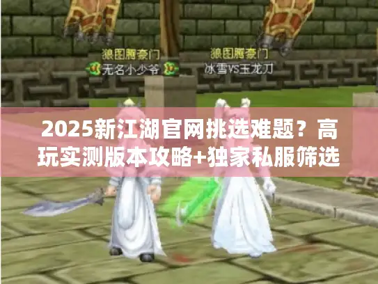 2025新江湖官网挑选难题？高玩实测版本攻略+独家私服筛选技巧来了