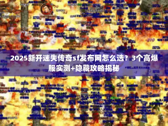 2025新开迷失传奇sf发布网怎么选？3个高爆服实测+隐藏攻略揭秘