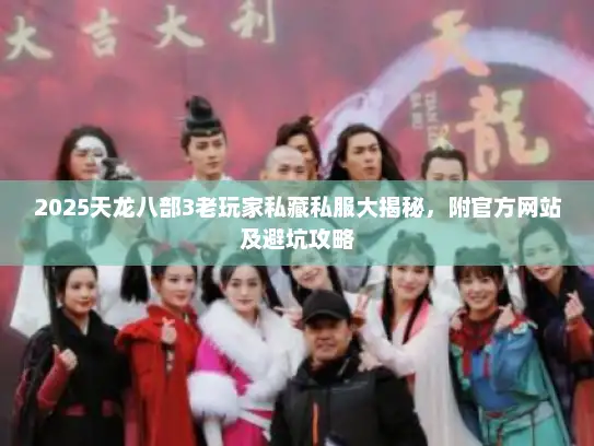 2025天龙八部3老玩家私藏私服大揭秘，附官方网站及避坑攻略