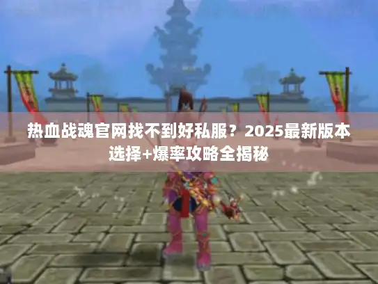 热血战魂官网找不到好私服？2025最新版本选择+爆率攻略全揭秘